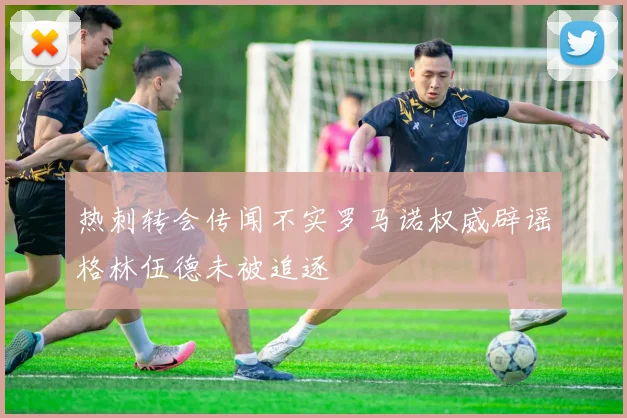 热刺转会传闻不实罗马诺权威辟谣格林伍德未被追逐