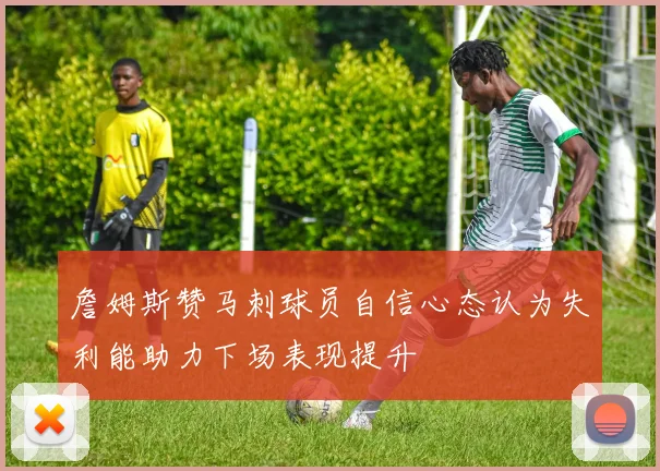 詹姆斯赞马刺球员自信心态认为失利能助力下场表现提升