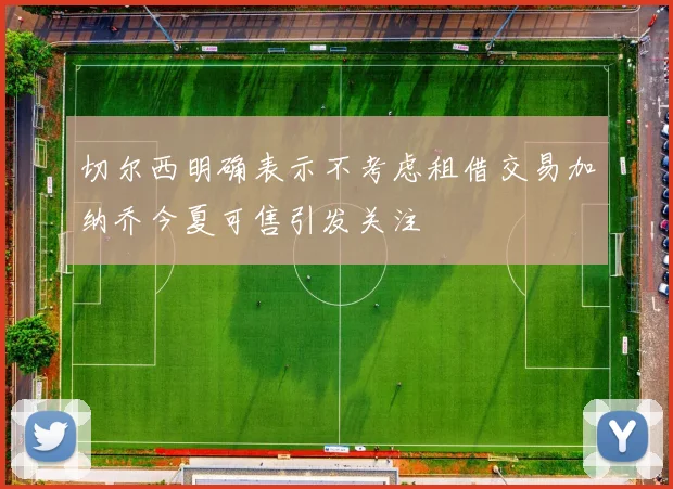 切尔西明确表示不考虑租借交易加纳乔今夏可售引发关注