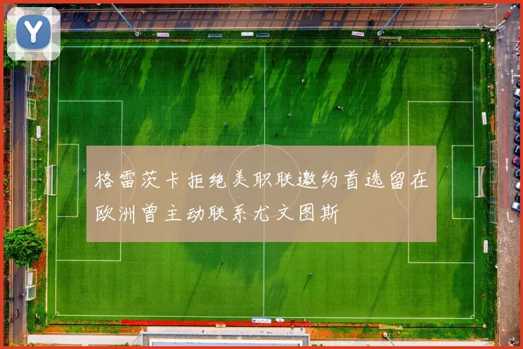 格雷茨卡拒绝美职联邀约首选留在欧洲曾主动联系尤文图斯