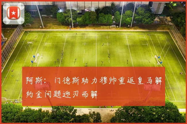 阿斯：门德斯助力穆帅重返皇马解约金问题迎刃而解