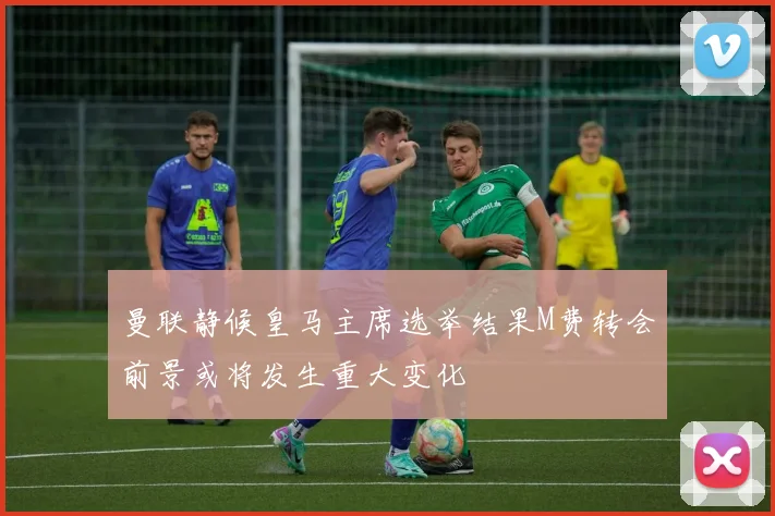 曼联静候皇马主席选举结果M费转会前景或将发生重大变化