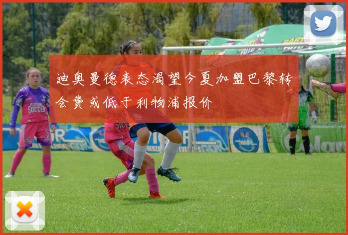 迪奥曼德表态渴望今夏加盟巴黎转会费或低于利物浦报价