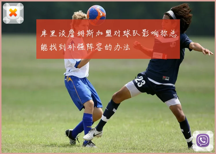 库里谈詹姆斯加盟对球队影响称总能找到补强阵容的办法