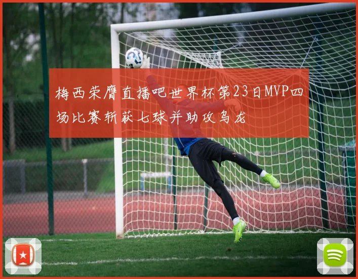 梅西荣膺直播吧世界杯第23日MVP四场比赛斩获七球并助攻乌龙