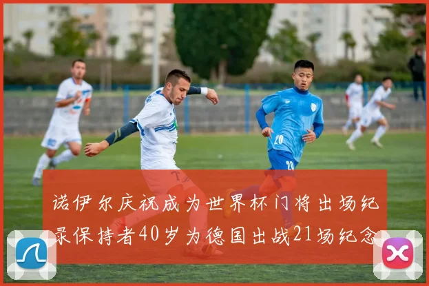 诺伊尔庆祝成为世界杯门将出场纪录保持者40岁为德国出战21场纪念照曝光