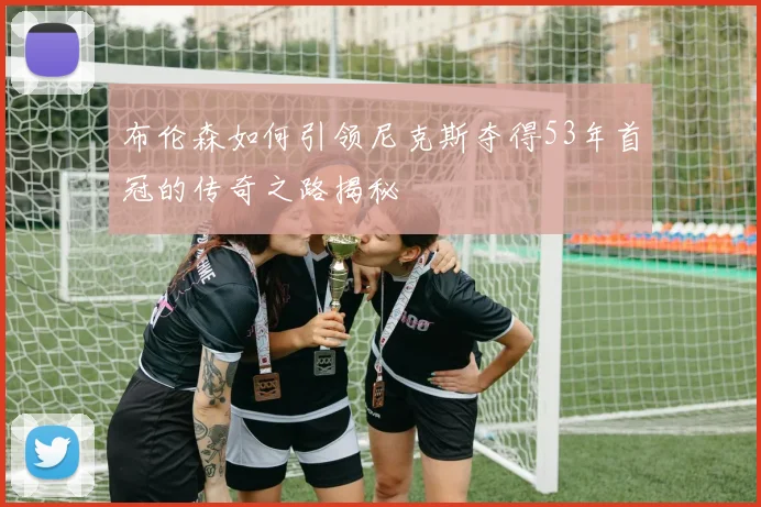 布伦森如何引领尼克斯夺得53年首冠的传奇之路揭秘