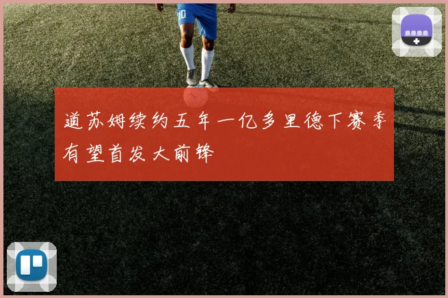 道苏姆续约五年一亿多里德下赛季有望首发大前锋