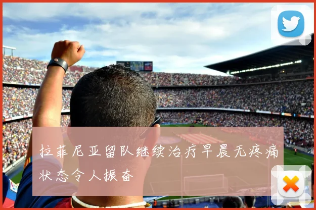 拉菲尼亚留队继续治疗早晨无疼痛状态令人振奋