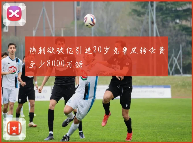 热刺欲破亿引进20岁克鲁皮转会费至少8000万镑