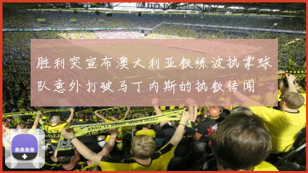 胜利突宣布澳大利亚教练波执掌球队意外打破马丁内斯的执教传闻