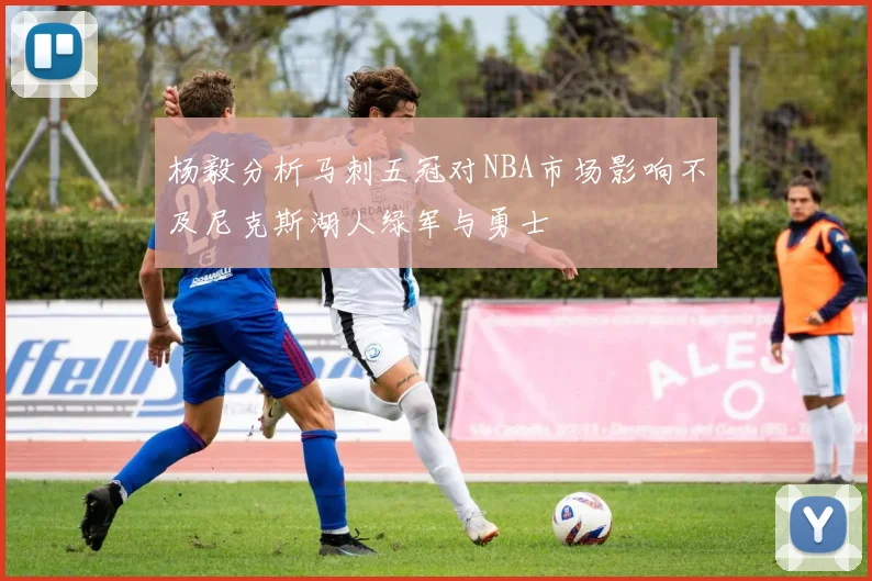 杨毅分析马刺五冠对NBA市场影响不及尼克斯湖人绿军与勇士